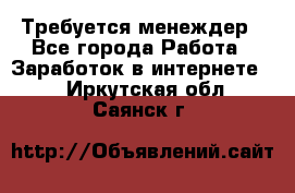 Требуется менеждер - Все города Работа » Заработок в интернете   . Иркутская обл.,Саянск г.